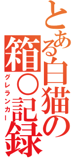 とある白猫の箱○記録（グレランカー）