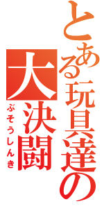 とある玩具達の大決闘（ぶそうしんき）