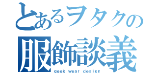 とあるヲタクの服飾談義（ｇｅｅｋ ｗｅａｒ ｄｅｓｉｇｎ）