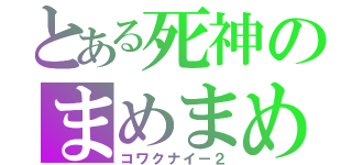 とある死神のまめまめ（コワクナイー２）