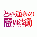 とある遥奈の高周波動（デスボイス）