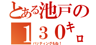 とある池戸の１３０㌔伝説（バッティングもね！）