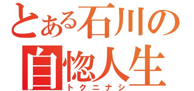 とある石川の自惚人生（トクニナシ）