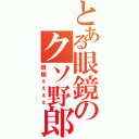 とある眼鏡のクソ野郎（眼鏡ぇぇぇぇ）