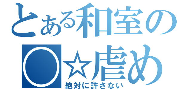 とある和室の〇☆虐め（絶対に許さない）