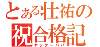 とある壮祐の祝合格記（ヤッターパパ）