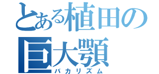 とある植田の巨大顎（バカリズム）