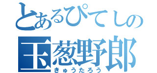 とあるぴてしの玉葱野郎（きゅうたろう）