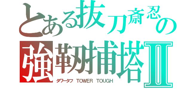 とある抜刀斎忍機の強靭捕塔Ⅱ（タワータフ　ＴＯＷＥＲ　ＴＯＵＧＨ）