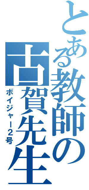 とある教師の古賀先生（ボイジャー２号）