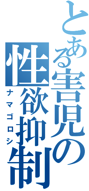 とある害児の性欲抑制（ナマゴロシ）