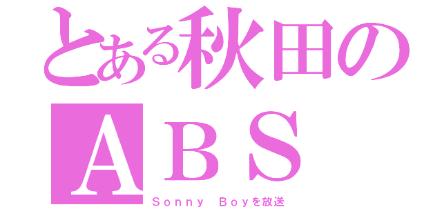 とある秋田のＡＢＳ（Ｓｏｎｎｙ Ｂｏｙを放送）