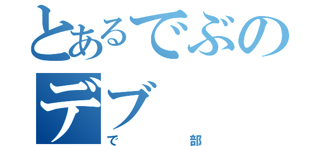 とあるでぶのデブ（で部）