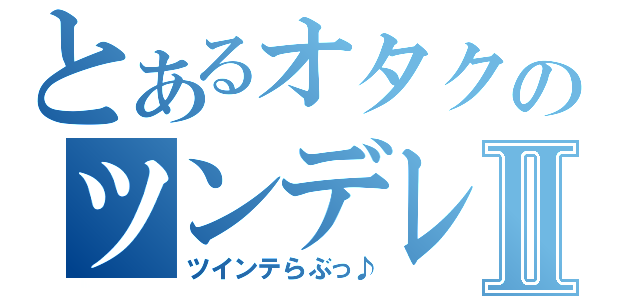 とあるオタクのツンデレｂｌｏｇⅡ（ツインテらぶっ♪）