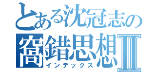 とある沈冠志の窩錯思想Ⅱ（インデックス）