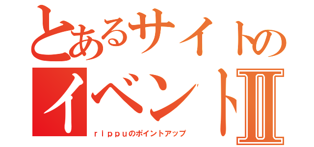 とあるサイトのイベントⅡ（ｒｉｐｐｕのポイントアップ）