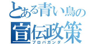 とある青い鳥の宣伝政策（プロパガンダ）