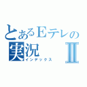 とあるＥテレの実況Ⅱ（インデックス）