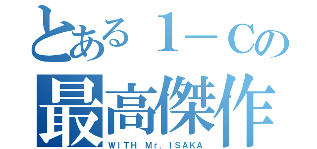 とある１－Ｃの最高傑作（ＷＩＴＨ Ｍｒ．ＩＳＡＫＡ）