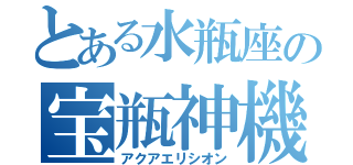 とある水瓶座の宝瓶神機（アクアエリシオン）