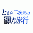 とある二次元の観光旅行（ＹＥＳｏｒＮＯ）