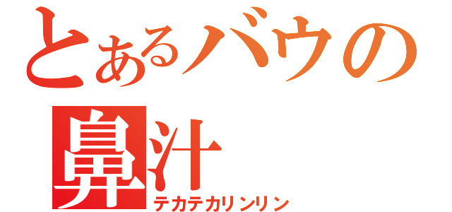 とあるバウの鼻汁（テカテカリンリン）