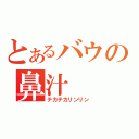 とあるバウの鼻汁（テカテカリンリン）