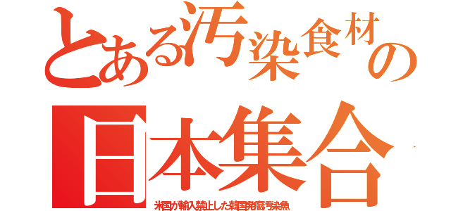 とある汚染食材の日本集合（米国が輸入禁止した韓国発癌汚染魚）