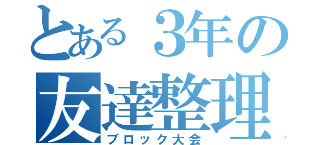 とある３年の友達整理（ブロック大会）