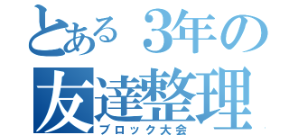 とある３年の友達整理（ブロック大会）