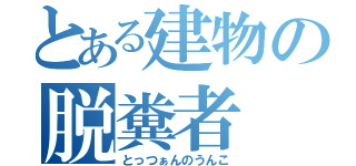 とある建物の脱糞者（とっつぁんのうんこ）