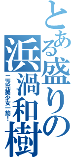 とある盛りの浜渦和樹（二次元美少女一筋！）