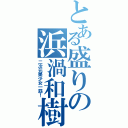 とある盛りの浜渦和樹（二次元美少女一筋！）