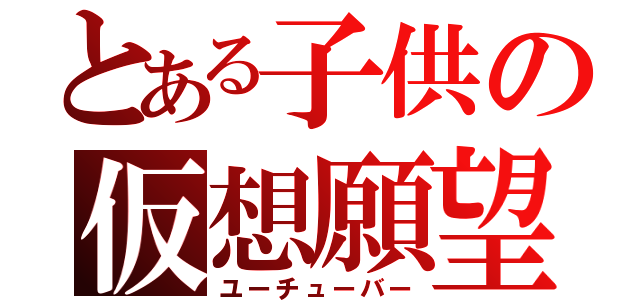 とある子供の仮想願望（ユーチューバー）