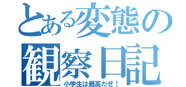 とある変態の観察日記（小学生は最高だぜ！）