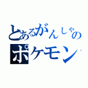 とあるがんしゃのポケモン（）