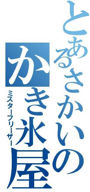 とあるさかいのかき氷屋さん（ミスターフリーザー）