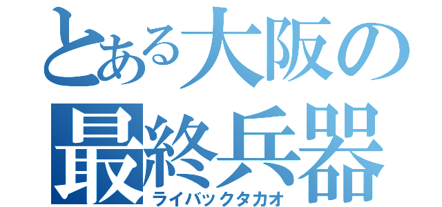 とある大阪の最終兵器（ライバックタカオ）