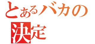 とあるバカの決定（）