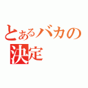 とあるバカの決定（）