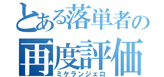 とある落単者の再度評価（ミケランジェロ）