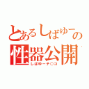 とあるしばゆーの性器公開（しばゆーチ○コ）