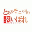 とあるそこら辺の老いぼれ（クソババア）