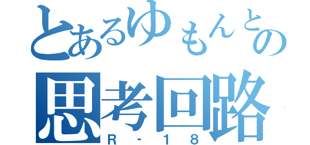 とあるゆもんとんの思考回路（Ｒ‐１８）