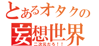 とあるオタクの妄想世界（二次元だろ！！）