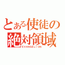 とある使徒の絶対領域（ＥＶＡＮＧＥＬＩＯＮ）