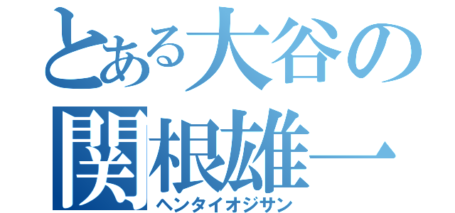 とある大谷の関根雄一（ヘンタイオジサン）