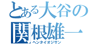 とある大谷の関根雄一（ヘンタイオジサン）