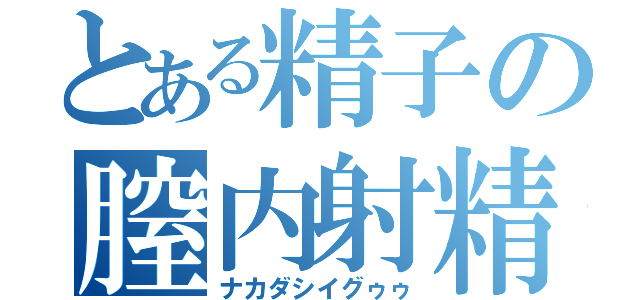 とある精子の膣内射精（ナカダシイグゥゥ）