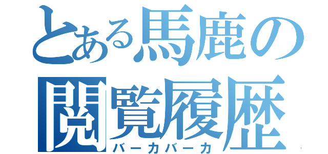 とある馬鹿の閲覧履歴（バーカバーカ）